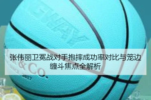 张伟丽卫冕战对手抱摔成功率对比与笼边缠斗焦点全解析